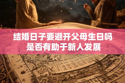 结婚日子要避开父母生日吗 是否有助于新人发展