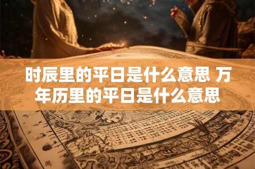时辰里的平日是什么意思 万年历里的平日是什么意思