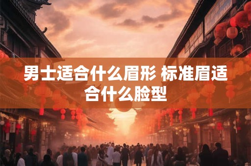 男士适合什么眉形 标准眉适合什么脸型