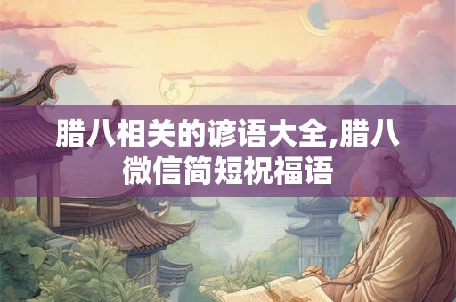 腊八相关的谚语大全,腊八微信简短祝福语