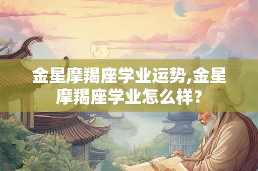 金星摩羯座学业运势,金星摩羯座学业怎么样？