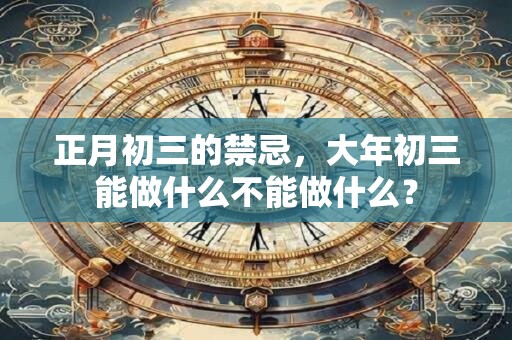 正月初三的禁忌，大年初三能做什么不能做什么？