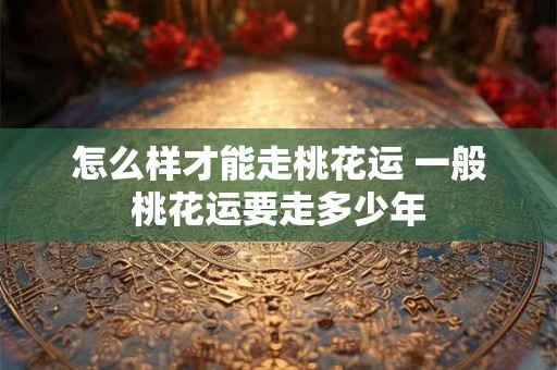 怎么样才能走桃花运 一般桃花运要走多少年