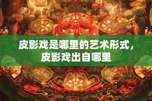 皮影戏是哪里的艺术形式，皮影戏出自哪里