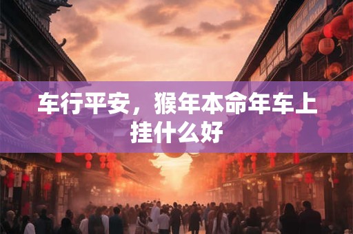 车行平安，猴年本命年车上挂什么好
