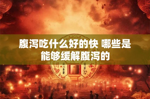 腹泻吃什么好的快 哪些是能够缓解腹泻的