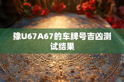 豫U67A67的车牌号吉凶测试结果