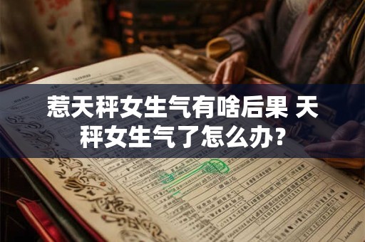 惹天秤女生气有啥后果 天秤女生气了怎么办？