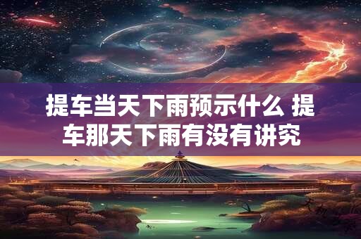 提车当天下雨预示什么 提车那天下雨有没有讲究