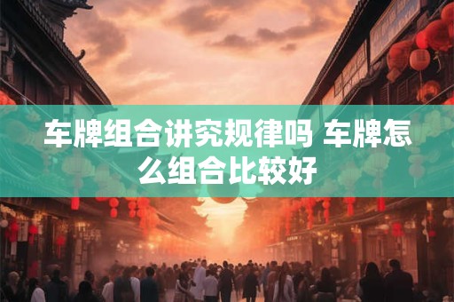 车牌组合讲究规律吗 车牌怎么组合比较好