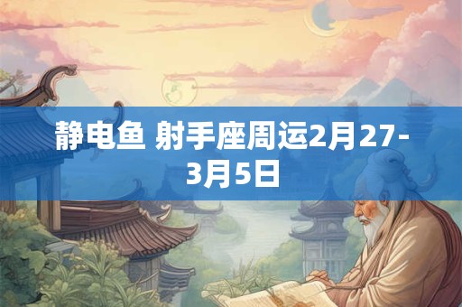 静电鱼 射手座周运2月27-3月5日