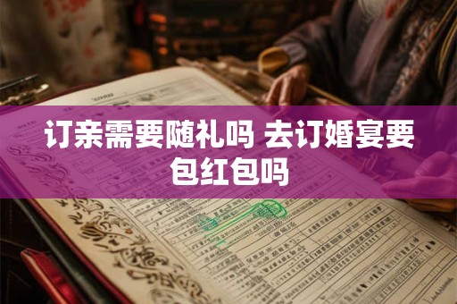 订亲需要随礼吗 去订婚宴要包红包吗
