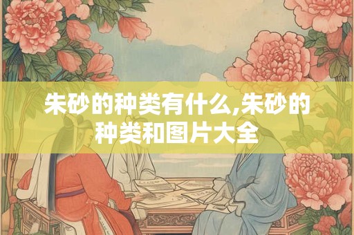朱砂的种类有什么,朱砂的种类和图片大全