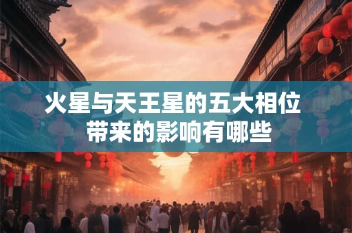 火星与天王星的五大相位  带来的影响有哪些
