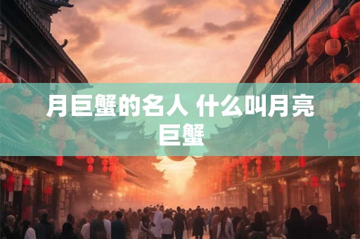 月巨蟹的名人 什么叫月亮巨蟹
