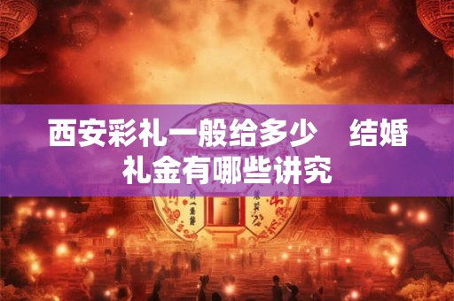 西安彩礼一般给多少　结婚礼金有哪些讲究