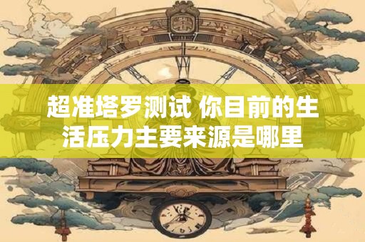 超准塔罗测试 你目前的生活压力主要来源是哪里