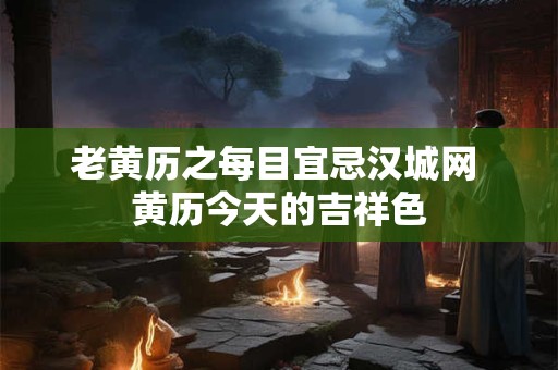 老黄历之每目宜忌汉城网 黄历今天的吉祥色