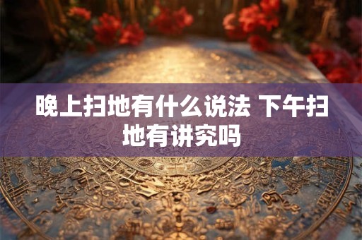 晚上扫地有什么说法 下午扫地有讲究吗
