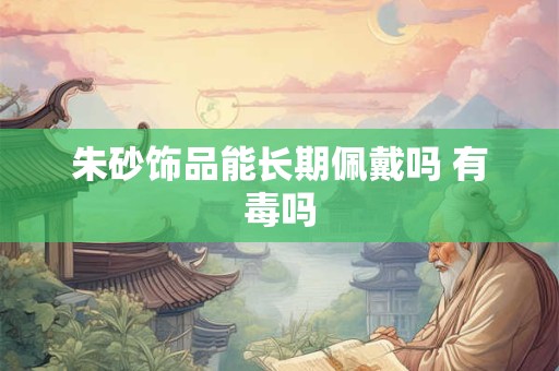 朱砂饰品能长期佩戴吗 有毒吗