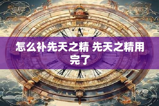 怎么补先天之精 先天之精用完了