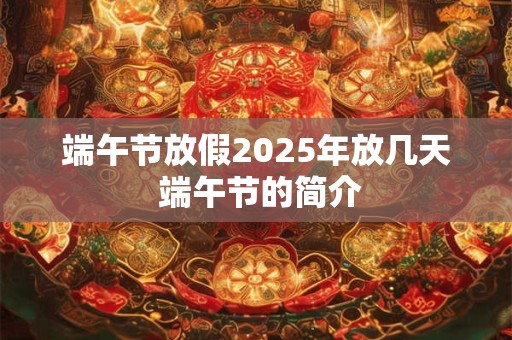 端午节放假2025年放几天 端午节的简介