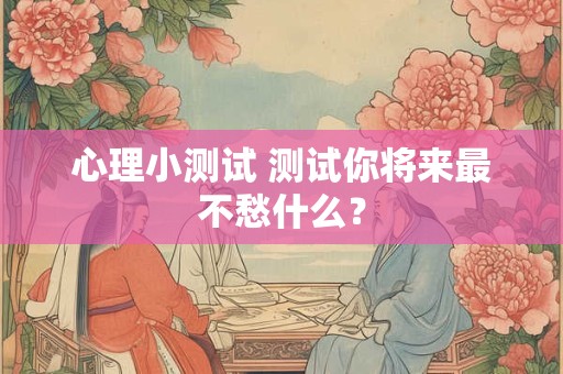 心理小测试 测试你将来最不愁什么？