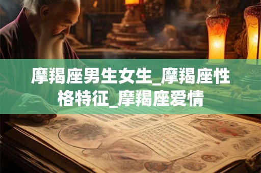 摩羯座男生女生_摩羯座性格特征_摩羯座爱情