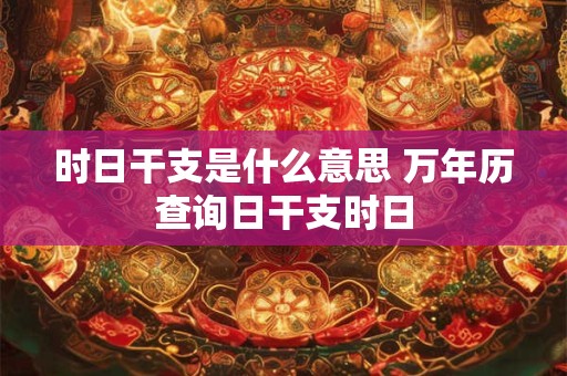 时日干支是什么意思 万年历查询日干支时日