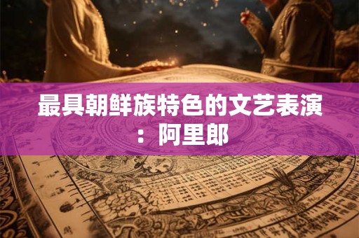 最具朝鲜族特色的文艺表演：阿里郎