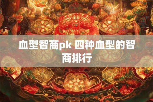 血型智商pk 四种血型的智商排行