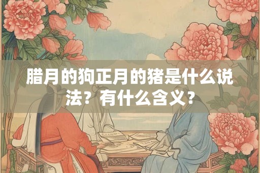 腊月的狗正月的猪是什么说法？有什么含义？