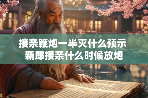 接亲鞭炮一半灭什么预示 新郎接亲什么时候放炮