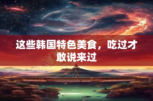 详细阅读:这些韩国特色美食,吃过才敢说来过 这些韩国特色美食,吃过才敢说来过