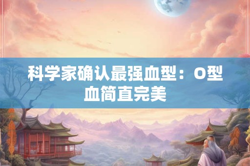 科学家确认最强血型：O型血简直完美
