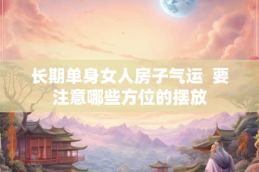 长期单身女人房子气运  要注意哪些方位的摆放