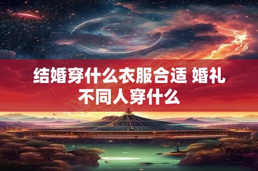 结婚穿什么衣服合适 婚礼不同人穿什么