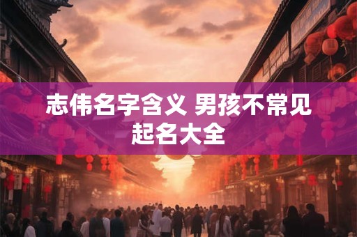 详细阅读:志伟名字含义 男孩不常见起名大全 志伟名字含义 男孩不常见起名大全
