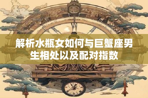 解析水瓶女如何与巨蟹座男生相处以及配对指数