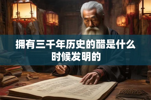 拥有三千年历史的醋是什么时候发明的