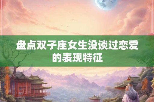 盘点双子座女生没谈过恋爱的表现特征
