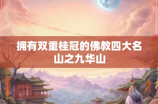 详细阅读:拥有双重桂冠的佛教四大名山之九华山 拥有双重桂冠的佛教四大名山之九华山