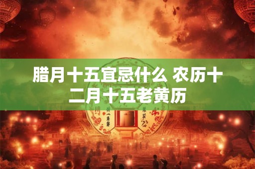 腊月十五宜忌什么 农历十二月十五老黄历