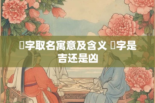 玙字取名寓意及含义 玙字是吉还是凶