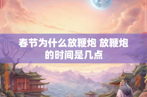 春节为什么放鞭炮 放鞭炮的时间是几点