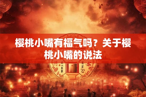 樱桃小嘴有福气吗？关于樱桃小嘴的说法