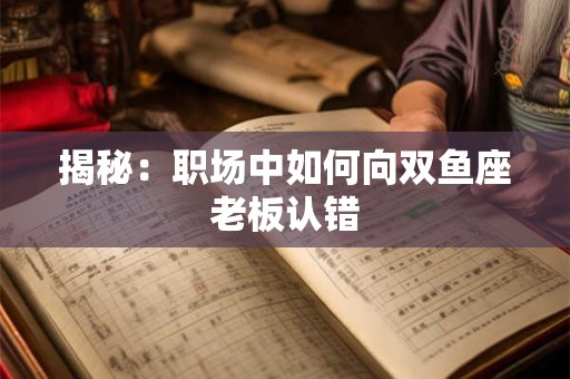 揭秘：职场中如何向双鱼座老板认错