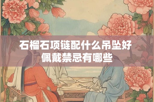 石榴石项链配什么吊坠好 佩戴禁忌有哪些