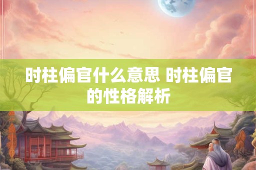 时柱偏官什么意思 时柱偏官的性格解析