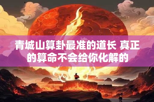 青城山算卦最准的道长 真正的算命不会给你化解的